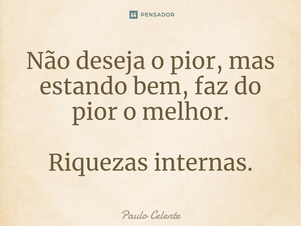 Não deseja o pior, mas estando bem, faz do pior o melhor. Riquezas internas.... Frase de Paulo Celente.
