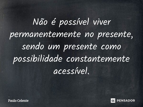 ⁠Não é possível viver permanentemente no presente, sendo um presente como possibilidade constantemente acessível.... Frase de Paulo Celente.