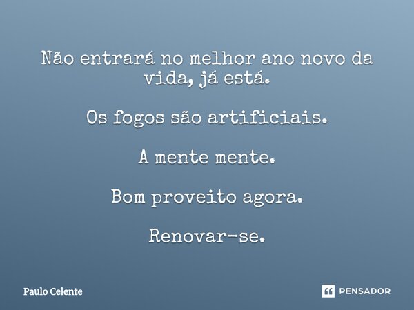 ⁠Não entrará no melhor ano novo da vida, já está. Os fogos são artificiais. A mente mente. Bom proveito agora. Renovar-se.... Frase de Paulo Celente.