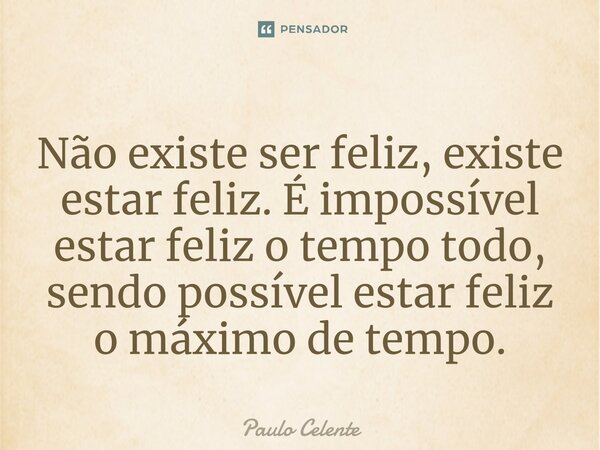 ⁠Não existe ser feliz, existe estar feliz. É impossível estar feliz o tempo todo, sendo possível estar feliz o máximo de tempo.... Frase de Paulo Celente.