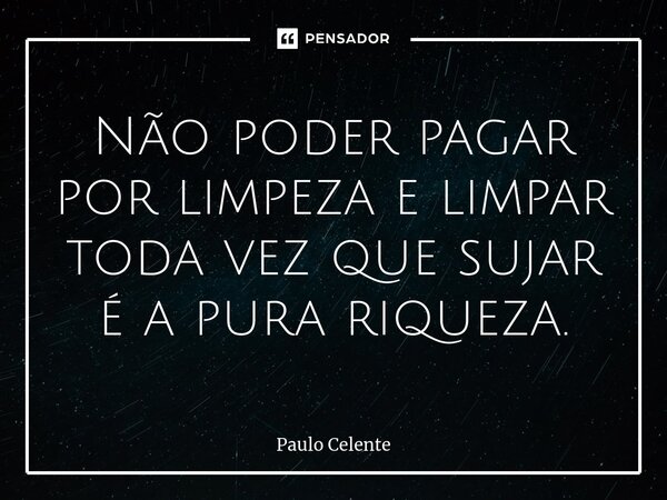⁠Não poder pagar por limpeza e limpar toda vez que sujar é a pura riqueza.... Frase de Paulo Celente.