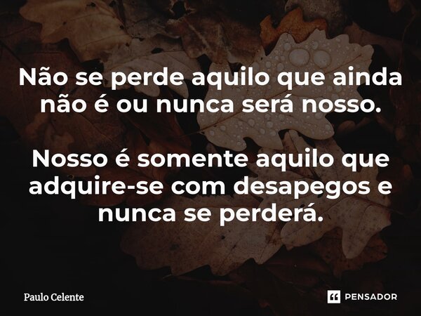 ⁠⁠Não se perde aquilo que ainda não é ou nunca será nosso. Nosso é somente aquilo que adquire-se com desapegos e nunca se perderá.... Frase de Paulo Celente.