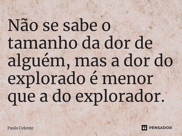 ⁠⁠Não se sabe o tamanho da dor de alguém, mas a dor do explorado é menor que a do explorador.... Frase de Paulo Celente.