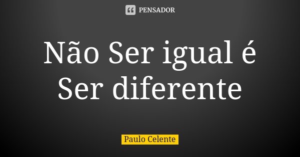 Não Ser igual é Ser diferente... Frase de Paulo Celente.