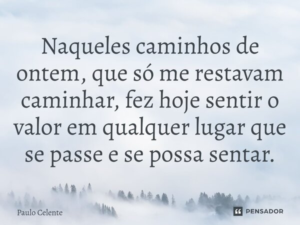 ⁠Naqueles caminhos de ontem, que só me restavam caminhar, fez hoje sentir o valor em qualquer lugar que se passe e se possa sentar.... Frase de Paulo Celente.