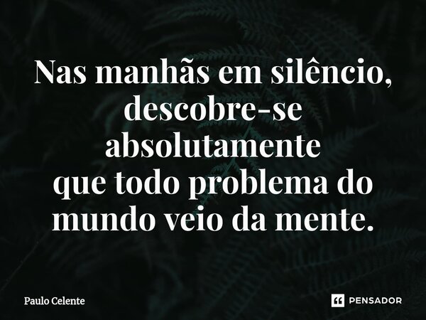 ⁠Nas manhãs em silêncio, descobre-se absolutamente que todo problema do mundo veio da mente.... Frase de Paulo Celente.
