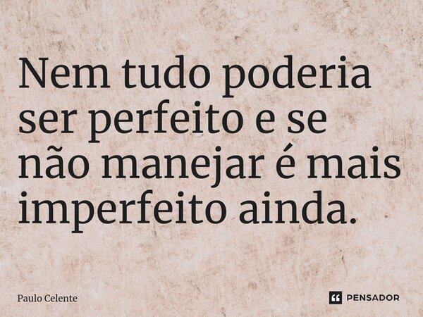 ⁠Nem tudo poderia ser perfeito e se não manejar é mais imperfeito ainda.... Frase de Paulo Celente.