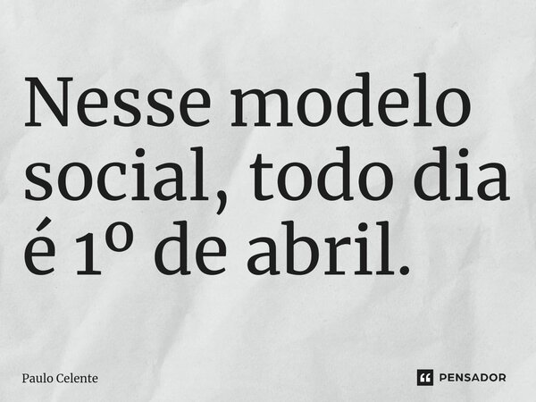 Nesse modelo social, todo dia é 1º de abril.... Frase de Paulo Celente.