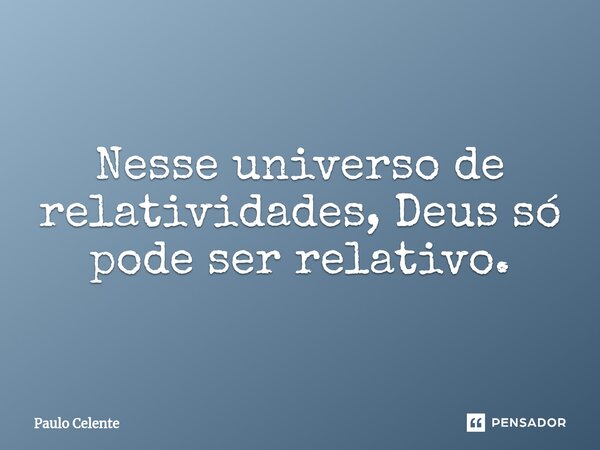 ⁠Nesse universo de relatividades, Deus só pode ser relativo.... Frase de Paulo Celente.