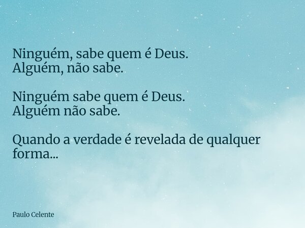 Ninguém, sabe quem é Deus. Alguém, não sabe. Ninguém sabe quem é Deus. Alguém não sabe. Quando a verdade é revelada de qualquer forma...... Frase de Paulo Celente.