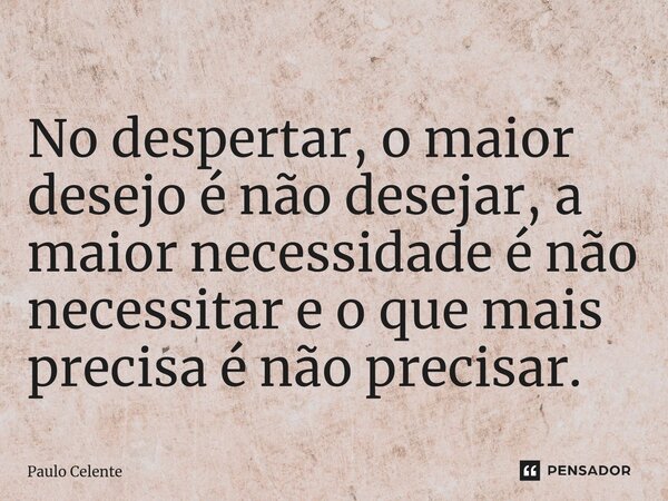 ⁠No despertar, o maior desejo é não desejar, a maior necessidade é não necessitar e o que mais precisa é não precisar.... Frase de Paulo Celente.
