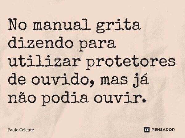 ⁠No manual grita dizendo para utilizar protetores de ouvido, mas já não podia ouvir.... Frase de Paulo Celente.
