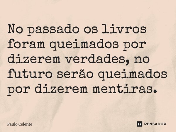 ⁠No passado os livros foram queimados por dizerem verdades, no futuro serão queimados por dizerem mentiras.... Frase de Paulo Celente.
