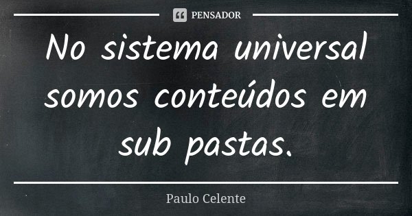 No sistema universal somos conteúdos em sub pastas.... Frase de Paulo Celente.