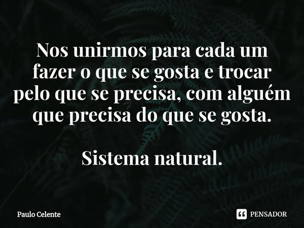 ⁠Nos unirmos para cada um fazer o que se gosta e trocar pelo que se precisa, com alguém que precisa do que se gosta. Sistema natural.... Frase de Paulo Celente.