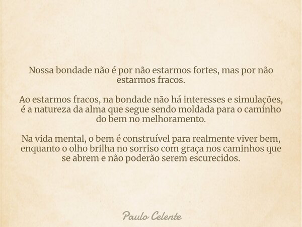 Nossa bondade não é por não estarmos fortes, mas por não estarmos fracos. Ao estarmos fracos, na bondade não há interesses e simulações, é a natureza da alma qu... Frase de Paulo Celente.