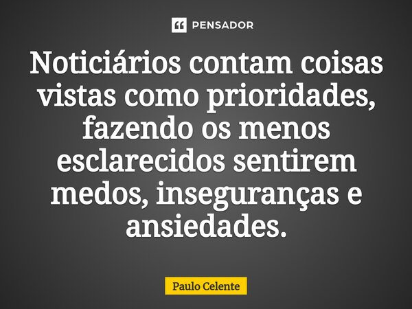 ⁠Noticiários contam coisas vistas como prioridades, fazendo os menos esclarecidos sentirem medos, inseguranças e ansiedades.... Frase de Paulo Celente.