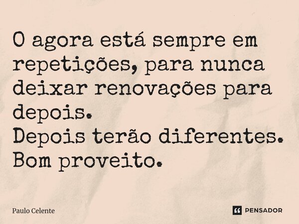 ⁠O agora está sempre em repetições, para nunca deixar renovações para depois. Depois terão diferentes. Bom proveito.... Frase de Paulo Celente.