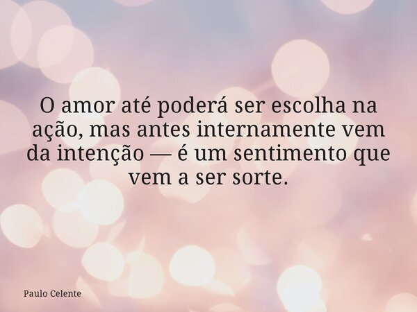 O amor até poderá ser escolha na ação, mas antes internamente vem da intenção — é um sentimento que vem a ser sorte.... Frase de Paulo Celente.