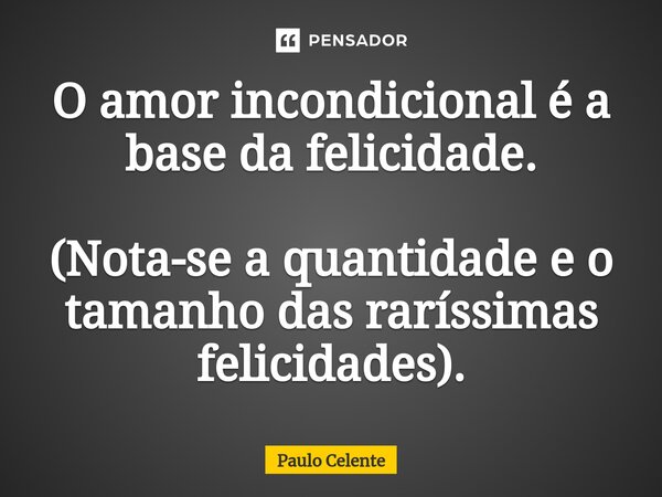 O amor incondicional é a base da felicidade. (Nota-se a quantidade e o tamanho das raríssimas felicidades).... Frase de Paulo Celente.