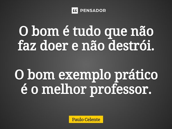 ⁠O bom é tudo que não faz doer e não destrói. O bom exemplo prático é o melhor professor.... Frase de Paulo Celente.