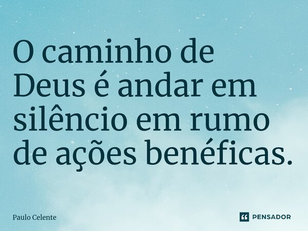 ⁠O caminho de Deus é andar em silêncio em rumo de ações benéficas.... Frase de Paulo Celente.