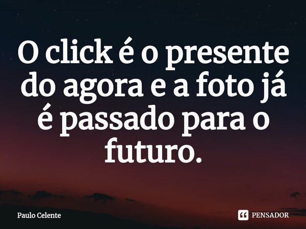 ⁠⁠O click é o presente do agora e a foto já é passado para o futuro.... Frase de Paulo Celente.