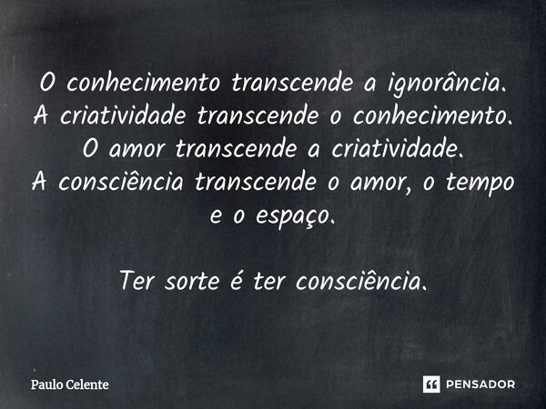 ⁠O conhecimento transcende a ignorância. A criatividade transcende o conhecimento. O amor transcende a criatividade. A consciência transcende o amor, o tempo e ... Frase de Paulo Celente.