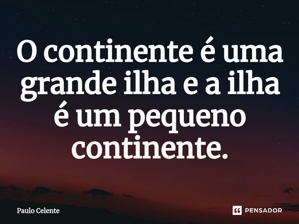 ⁠O continente é uma grande ilha e a ilha é um pequeno continente.... Frase de Paulo Celente.
