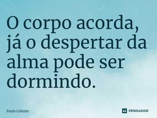 ⁠O corpo acorda, já o despertar da alma pode ser dormindo.... Frase de Paulo Celente.