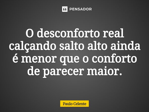 ⁠O desconforto real calçando salto alto ainda é menor que o conforto de parecer maior.... Frase de Paulo Celente.