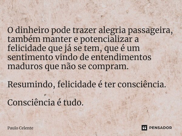 ⁠O dinheiro pode trazer alegria passageira, também manter e potencializar a felicidade que já se tem, que é um sentimento vindo de entendimentos maduros que não... Frase de Paulo Celente.