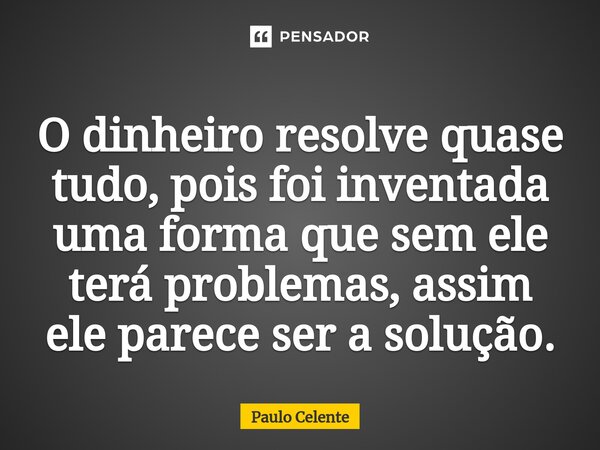 ⁠O dinheiro resolve quase tudo, pois foi inventada uma forma que sem ele terá problemas, assim ele parece ser a solução.... Frase de Paulo Celente.