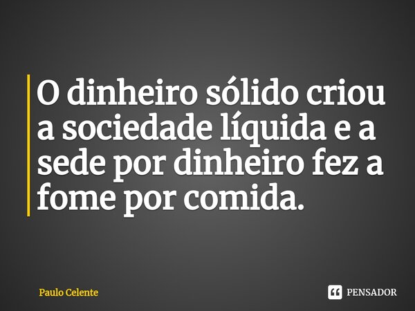 O dinheiro sólido criou a sociedade líquida e a sede por dinheiro fez a fome por comida.... Frase de Paulo Celente.