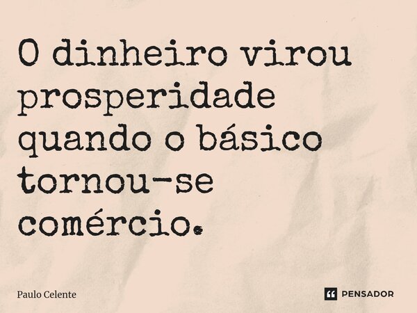 O dinheiro virou prosperidade quando o básico tornou-se comércio.... Frase de Paulo Celente.