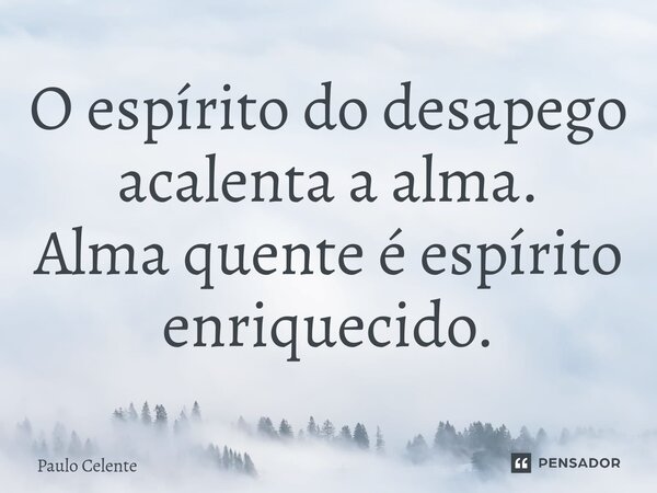 ⁠O espírito do desapego acalenta a alma. Alma quente é espírito enriquecido.... Frase de Paulo Celente.