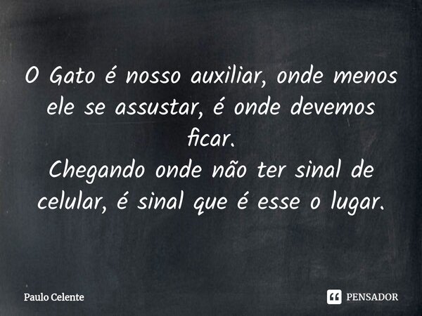 ⁠O Gato é nosso auxiliar, onde menos ele se assustar, é onde devemos ficar. Chegando onde não ter sinal de celular, é sinal que é esse o lugar.... Frase de Paulo Celente.