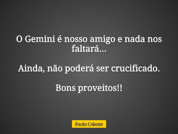 O Gemini é nosso amigo e nada nos faltará... Ainda, não poderá ser crucificado. Bons proveitos!!... Frase de Paulo Celente.