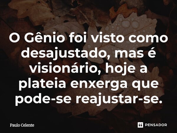 ⁠O Gênio foi visto como desajustado, mas é visionário, hoje a plateia enxerga que pode-se reajustar-se.... Frase de Paulo Celente.
