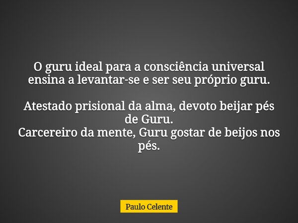 O guru ideal para a consciência universal ensina a levantar‑se e ser seu próprio guru. Atestado prisional da alma, devoto beijar pés de Guru. Carcereiro da ment... Frase de Paulo Celente.