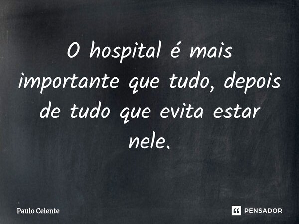 ⁠O hospital é mais importante que tudo, depois de tudo que evita estar nele.... Frase de Paulo Celente.