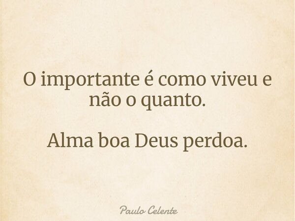 O importante é como viveu e não o quanto. Alma boa Deus perdoa.... Frase de Paulo Celente.