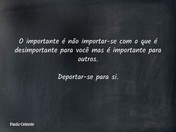 O importante é não importar-se com o que é desimportante para você mas é importante para outros. Deportar-se para si.... Frase de Paulo Celente.