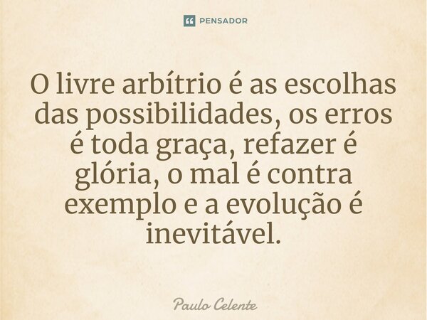 ⁠O livre arbítrio é as escolhas das possibilidades, os erros é toda graça, refazer é glória, o mal é contra exemplo e a evolução é inevitável.... Frase de Paulo Celente.