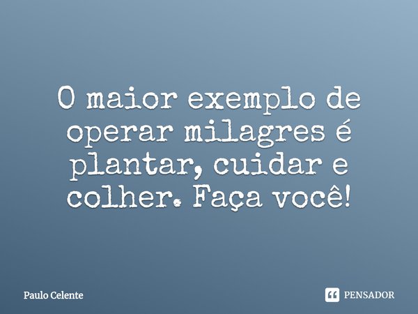 ⁠O maior exemplo de operar milagres é plantar, cuidar e colher. Faça você!... Frase de Paulo Celente.