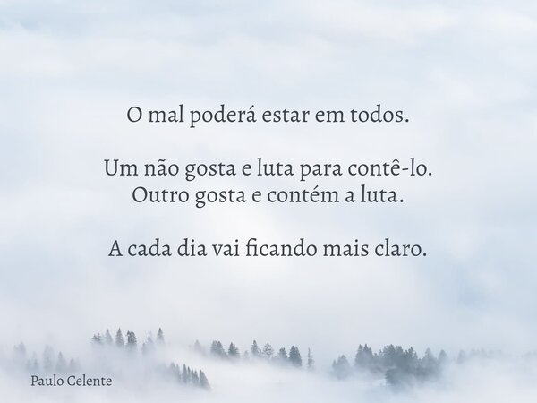 O mal poderá estar em todos. Um não gosta e luta para contê-lo. Outro gosta e contém a luta. A cada dia vai ficando mais claro.... Frase de Paulo Celente.