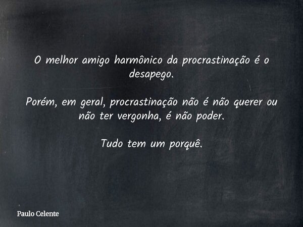 O melhor amigo harmônico da procrastinação é o desapego. Porém, em geral, procrastinação não é não querer ou não ter vergonha, é não poder. Tudo tem um porquê.... Frase de Paulo Celente.