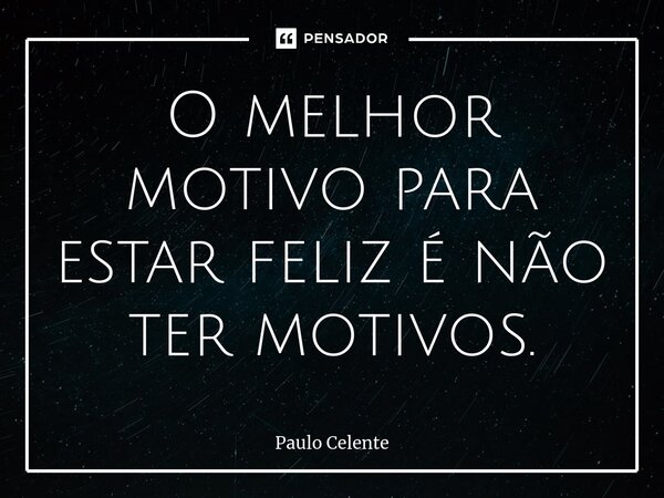 ⁠O melhor motivo para estar feliz é não ter motivos.... Frase de Paulo Celente.