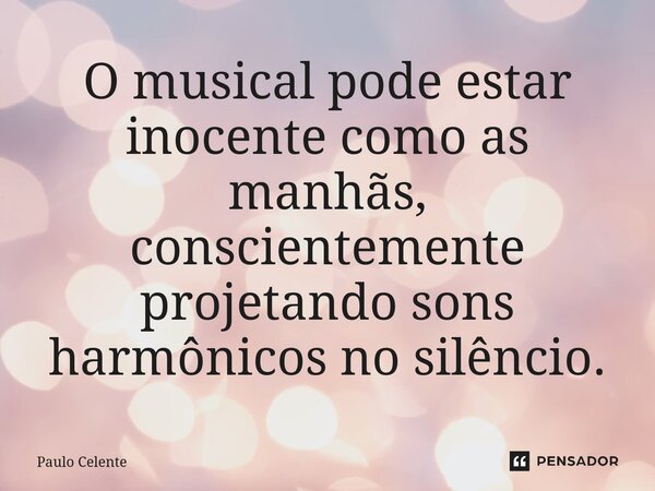 O musical pode estar inocente como as manhãs, conscientemente projetando sons harmônicos no silêncio.... Frase de Paulo Celente.