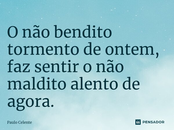 ⁠O não bendito tormento de ontem, faz sentir o não maldito alento de agora.... Frase de Paulo Celente.